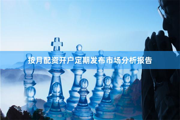 按月配资开户定期发布市场分析报告