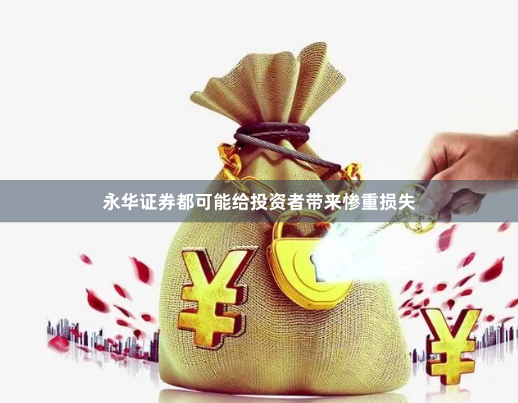 永华证券都可能给投资者带来惨重损失