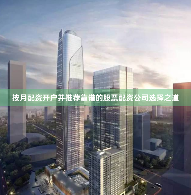 按月配资开户并推荐靠谱的股票配资公司选择之道
