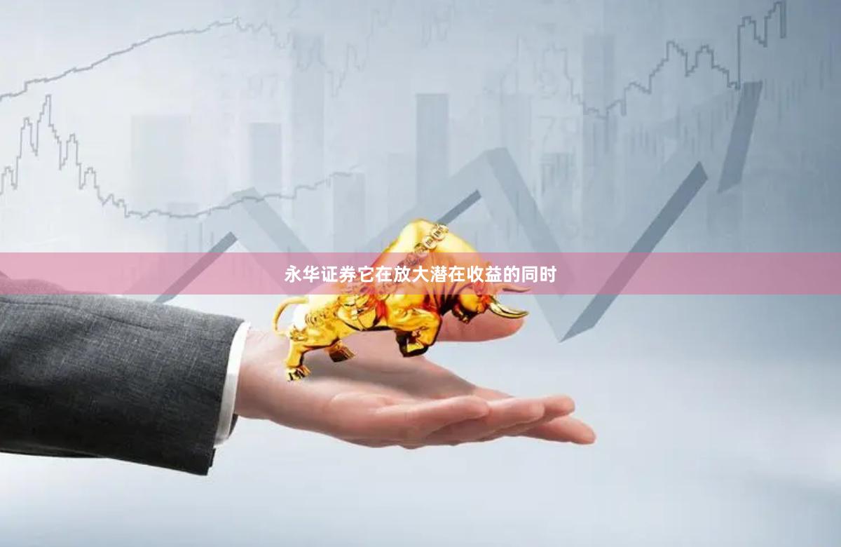 永华证券它在放大潜在收益的同时