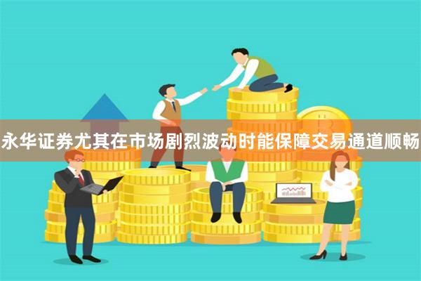 永华证券尤其在市场剧烈波动时能保障交易通道顺畅
