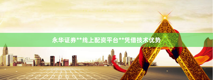 永华证券**线上配资平台**凭借技术优势