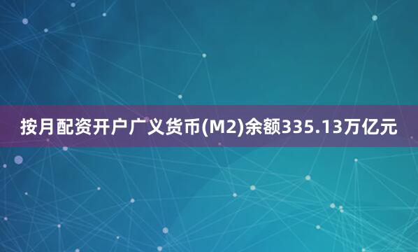 按月配资开户广义货币(M2)余额335.13万亿元