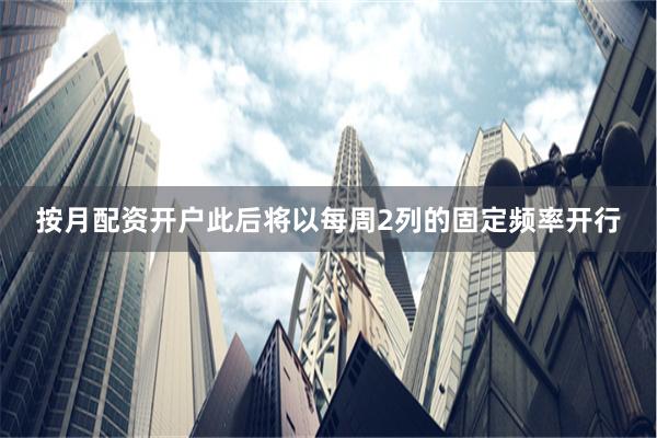 按月配资开户此后将以每周2列的固定频率开行