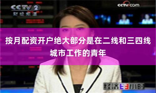 按月配资开户绝大部分是在二线和三四线城市工作的青年