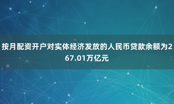 按月配资开户对实体经济发放的人民币贷款余额为267.01万亿元