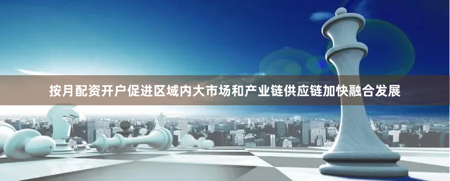 按月配资开户促进区域内大市场和产业链供应链加快融合发展