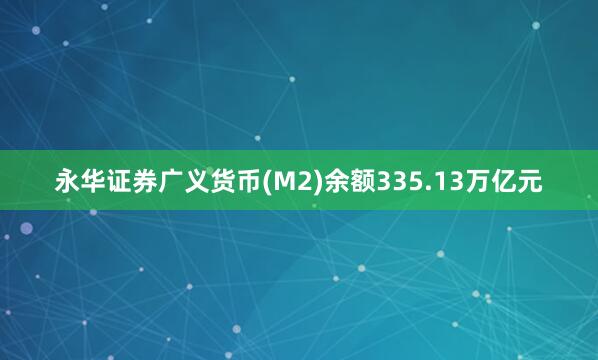 永华证券广义货币(M2)余额335.13万亿元
