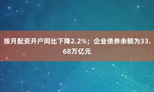 按月配资开户同比下降2.2%；企业债券余额为33.68万亿元