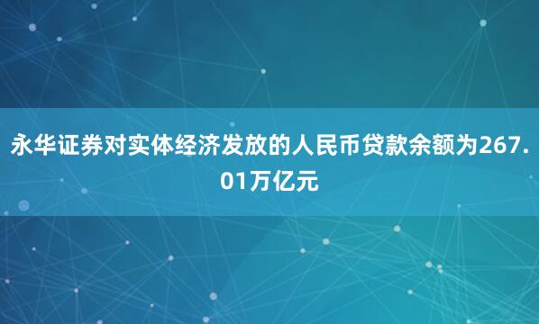 永华证券对实体经济发放的人民币贷款余额为267.01万亿元
