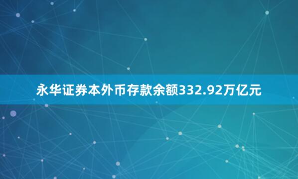 永华证券本外币存款余额332.92万亿元
