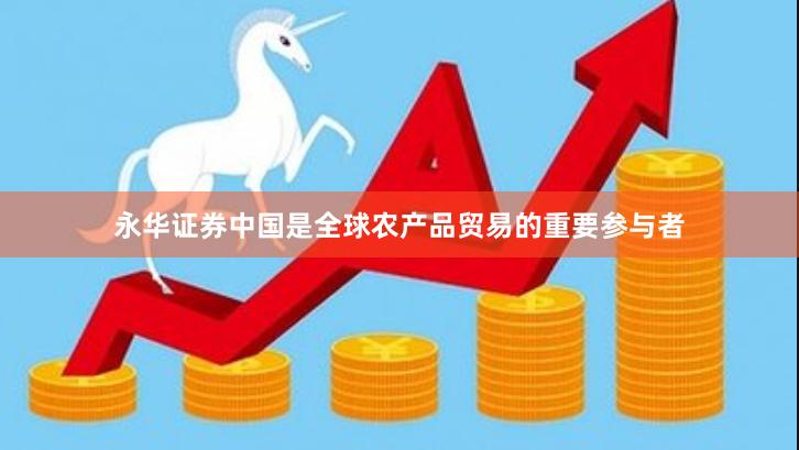 永华证券中国是全球农产品贸易的重要参与者